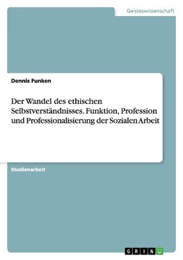 Der Wandel des ethischen Selbstverständnisses. Funktion, Profession und Professionalisierung der Sozialen Arbeit