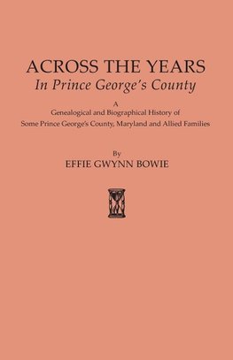 Across the Years in Prince George's County. A Genealogical and Biographical History of Some Prince George's County, Maryland and Allied Families