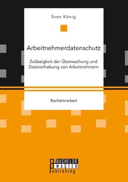 Arbeitnehmerdatenschutz: Zulässigkeit der Überwachung und Datenerhebung von Arbeitnehmern