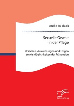 Sexuelle Gewalt in der Pflege: Ursachen, Auswirkungen und Folgen sowie Möglichkeiten der Prävention und Intervention