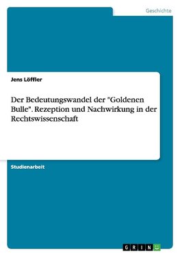 Der Bedeutungswandel der "Goldenen Bulle". Rezeption und Nachwirkung in der Rechtswissenschaft