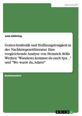 Gottes-Symbolik und Hoffnungslosigkeit in der Nachkriegszeitliteratur. Eine vergleichende Analyse von Heinrich Bölls Werken "Wanderer, kommst du nach Spa..." und "Wo warst du, Adam?"