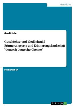 Geschichte und Gedächtnis? Erinnerungsorte und Erinnerungslandschaft "deutsch-deutsche Grenze"