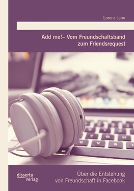 Add me! - Vom Freundschaftsband zum Friendsrequest: Über die Entstehung von Freundschaft in Facebook