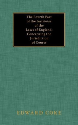 The Fourth Part of the Institutes of the Laws of England; Concerning the Jurisdiction of Courts