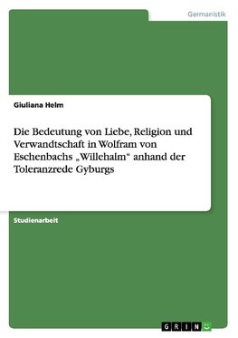 Die Bedeutung von Liebe, Religion und Verwandtschaft in Wolfram von Eschenbachs "Willehalm" anhand der Toleranzrede Gyburgs