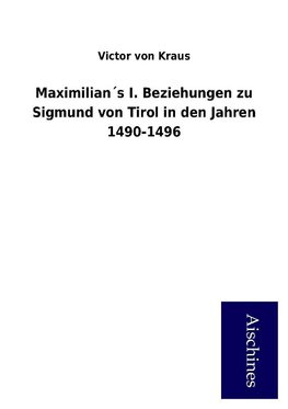 Maximilian´s I. Beziehungen zu Sigmund von Tirol in den Jahren 1490-1496