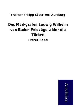 Des Markgrafen Ludwig Wilhelm von Baden Feldzüge wider die Türken