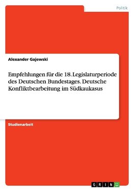 Empfehlungen für die 18. Legislaturperiodedes Deutschen Bundestages. Deutsche Konfliktbearbeitung im Südkaukasus