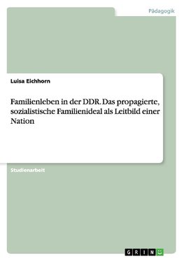 Familienleben in der DDR. Das propagierte, sozialistische Familienideal als Leitbild einer Nation