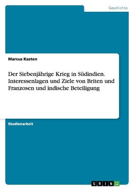 Der Siebenjährige Krieg in Südindien. Interessenlagen und Ziele von Briten und Franzosen und indische Beteiligung