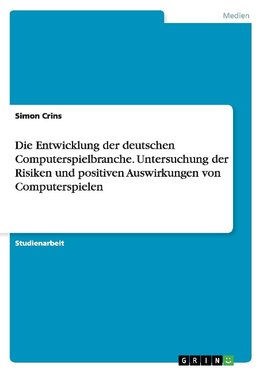 Die Entwicklung der deutschen Computerspielbranche. Untersuchung der Risiken und positiven Auswirkungen von Computerspielen