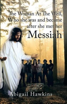 The Woman At The Well , Who she was and became after she met her Messiah