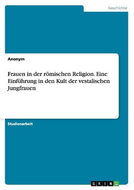 Frauen in der römischen Religion. Eine Einführung in den Kult der vestalischen Jungfrauen