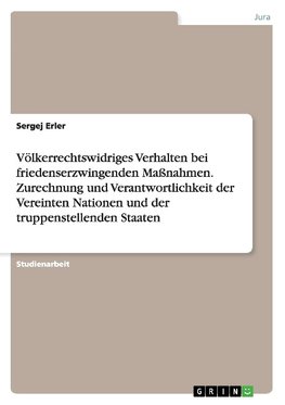 Völkerrechtswidriges Verhalten bei friedenserzwingenden Maßnahmen. Zurechnung und Verantwortlichkeit der Vereinten Nationen und der truppenstellenden Staaten