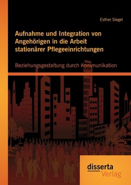 Aufnahme und Integration von Angehörigen in die Arbeit stationärer Pflegeeinrichtungen: Beziehungsgestaltung durch Kommunikation