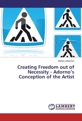 Creating Freedom out of Necessity - Adorno's Conception of the Artist