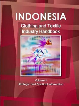 Indonesia Clothing and Textile  Industry Handbook Volume 1 Strategic and Practical Information