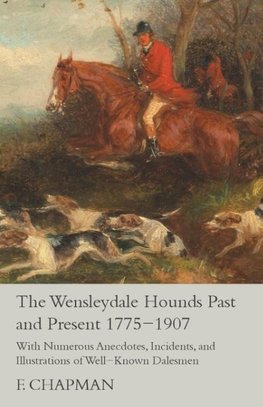 The Wensleydale Hounds Past and Present 1775-1907 - With Numerous Anecdotes, Incidents, and Illustrations of Well-Known Dalesmen