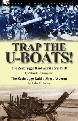 Trap the U-Boats!--The Zeebrugge Raid April 23rd 1918 by Alfred F. B. Carpenter & The Zeebrugge Raid a Short Account by Arthur H. Pollen