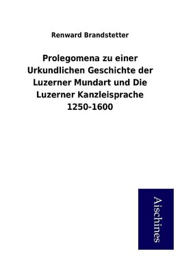 Prolegomena zu einer Urkundlichen Geschichte der Luzerner Mundart und Die Luzerner Kanzleisprache 1250-1600