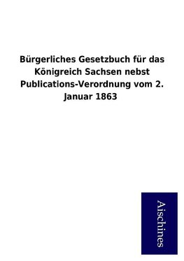 Bürgerliches Gesetzbuch für das Königreich Sachsen nebst Publications-Verordnung vom 2. Januar 1863