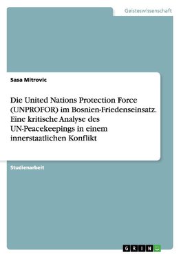 Die United Nations Protection Force (UNPROFOR) im Bosnien-Friedenseinsatz. Eine kritische Analyse des UN-Peacekeepings in einem innerstaatlichen Konflikt