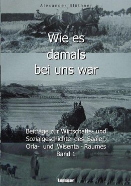 Wie es damals bei uns war. Eine Geschichte der Landwirtschaft und des Dorflebens, der Sitten und Gebräuche, der Bauernhöfe und der Rittergüter im Land zwischen Saale und Orla