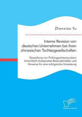 Interne Revision von deutschen Unternehmen bei ihren chinesischen Tochtergesellschaften: Darstellung von Prüfungsschwerpunkten hinsichtlich chinesischer Besonderheiten und Hinweise für eine erfolgreiche Umsetzung