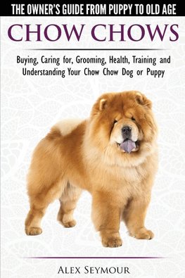 Chow Chows  - The Owner's Guide From Puppy To Old Age - Buying, Caring for, Grooming, Health, Training and Understanding Your Chow Chow Dog or Puppy