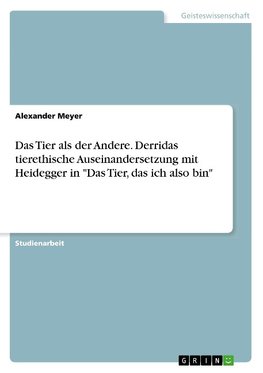 Das Tier als der Andere. Derridas tierethische Auseinandersetzung mit Heidegger in "Das Tier, das ich also bin"