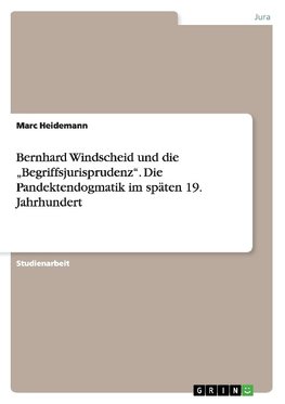 Bernhard Windscheid und die "Begriffsjurisprudenz". Die Pandektendogmatik im späten 19. Jahrhundert