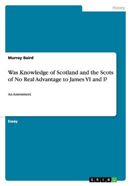 Was Knowledge of Scotland and the Scots of No Real Advantage to James VI and I?