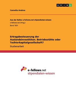 Ertragsbesteuerung der Auslandsinvestititon. Betriebsstätte oder Tochterkapitalgesellschaft?