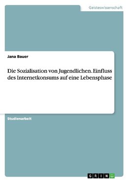 Die Sozialisation von Jugendlichen. Einfluss des Internetkonsums auf eine Lebensphase