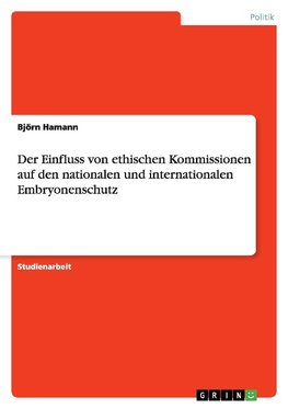 Der Einfluss von ethischen Kommissionen auf den nationalen und internationalen Embryonenschutz