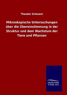 Mikroskopische Untersuchungen über die Übereinstimmung in der Struktur und dem Wachstum der Tiere und Pflanzen