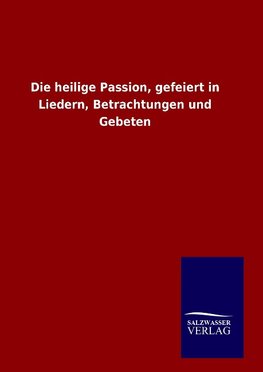 Die heilige Passion, gefeiert in Liedern, Betrachtungen und Gebeten