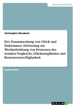 Der Zusammenhang von Glück und Einkommen. Erörterung zur Wechselwirkung von Prozessen des sozialen Vergleichs, Glücksempfinden und Ressourcenverfügbarkeit