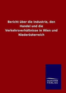 Bericht über die Industrie, den Handel und die Verkehrsverhältnisse in Wien und Niederösterreich