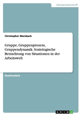 Gruppe, Gruppenprozess, Gruppendynamik. Soziologische Betrachtung von Situationen in der Arbeitswelt