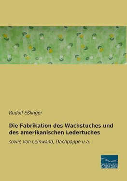 Die Fabrikation des Wachstuches und des amerikanischen Ledertuches