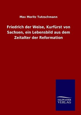 Friedrich der Weise, Kurfürst von Sachsen, ein Lebensbild aus dem Zeitalter der Reformation