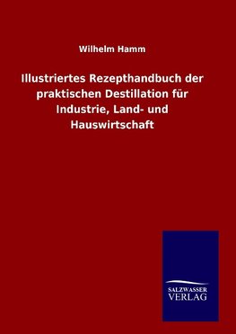 Illustriertes Rezepthandbuch der praktischen Destillation für Industrie, Land- und Hauswirtschaft