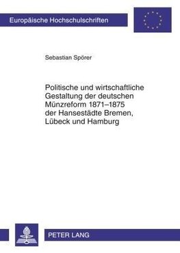 Politische und wirtschaftliche Gestaltung der deutschen Münzreform 1871-1875 der Hansestädte Bremen, Lübeck und Hamburg