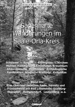 Sagenhafte Wanderungen im Saale-Orla-Kreis: Schlösser, Burgen, Rittergüter, Kirchen, Mühlen, Hammerwerke, Hochöfen, Brauchtum, Alteuropäische Flurnamen,  Archäologische Fundstätten, Magische Kraftorte, Kultplätze 3