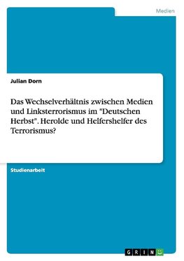 Das Wechselverhältnis zwischen Medien und Linksterrorismus im "Deutschen Herbst". Herolde und Helfershelfer des Terrorismus?