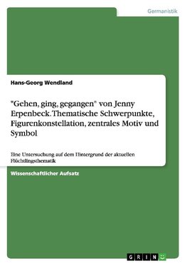 "Gehen, ging, gegangen" von Jenny Erpenbeck. Thematische Schwerpunkte, Figurenkonstellation, zentrales Motiv und Symbol