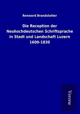 Die Reception der Neuhochdeutschen Schriftsprache in Stadt und Landschaft Luzern 1600-1830