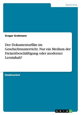 Der Dokumentarfilm im Geschichtsunterricht. Nur ein Medium der Freizeitbeschäftigung oder moderner Lerninhalt?